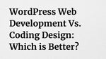WordPress Web Development Vs. Coding Design: Which is Better?