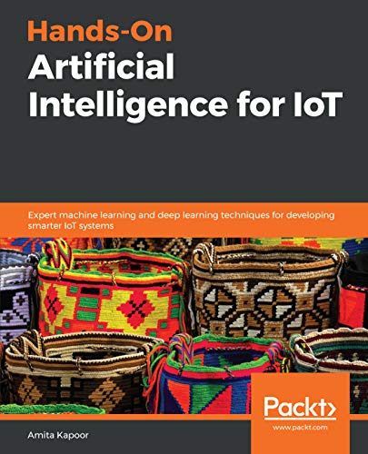 Hands-On Artificial Intelligence for IoT: Expert machine learning and deep learning techniques for developing smarter IoT systems by Amita Kapoor