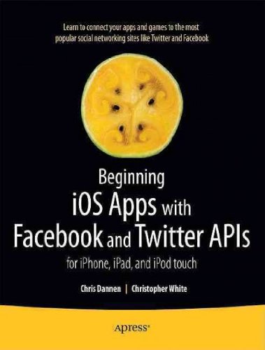 Beginning iOS Apps with Facebook and Twitter APIs: for iPhone, iPad, and iPod touch by Chris Dannen, Christopher White