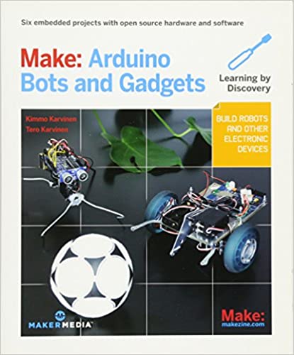 Make: Arduino Bots and Gadgets: Six Embedded Projects with Open Source Hardware and Software (Learning by Discovery) by Tero Karvinen, Kimmo Karvinen