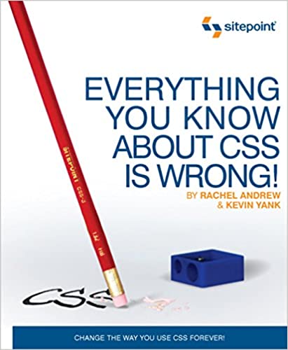 Everything You Know about CSS is Wrong!: Change the Way You Use CSS Forever! by Rachel Andrew, Kevin Yank